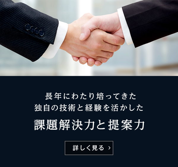 長年にわたり培ってきた独自の技術と経験を生かした課題解決力と提案力